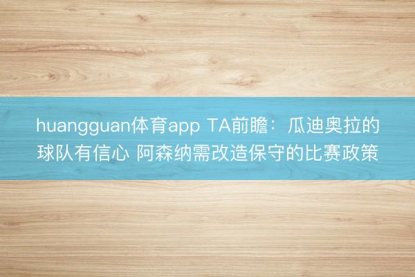 huangguan体育app TA前瞻：瓜迪奥拉的球队有信心 阿森纳需改造保守的比赛政策