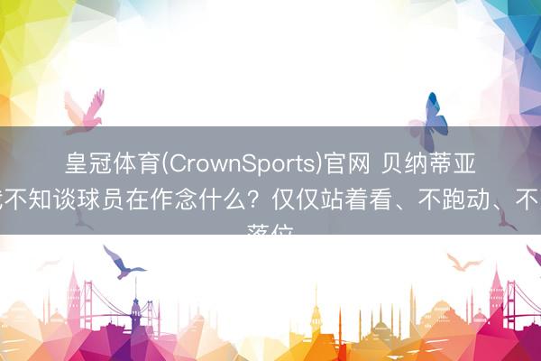 皇冠体育(CrownSports)官网 贝纳蒂亚：我不知谈球员在作念什么？仅仅站着看、不跑动、不落位