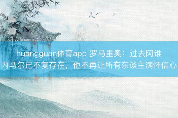 huangguan体育app 罗马里奥：过去阿谁内马尔已不复存在，他不再让所有东谈主满怀信心