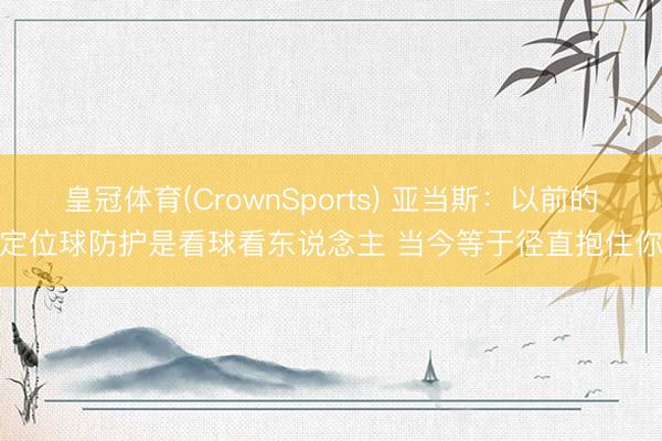 皇冠体育(CrownSports) 亚当斯:以前的定位球防护是看球看东说念主 当今等于径直抱住你