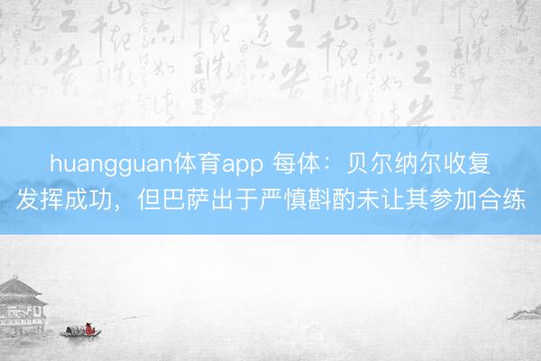 huangguan体育app 每体：贝尔纳尔收复发挥成功，但巴萨出于严慎斟酌未让其参加合练