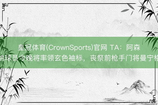 皇冠体育(CrownSports)官网 TA：阿森纳球员今晚将率领玄色袖标，丧祭前枪手门将曼宁格