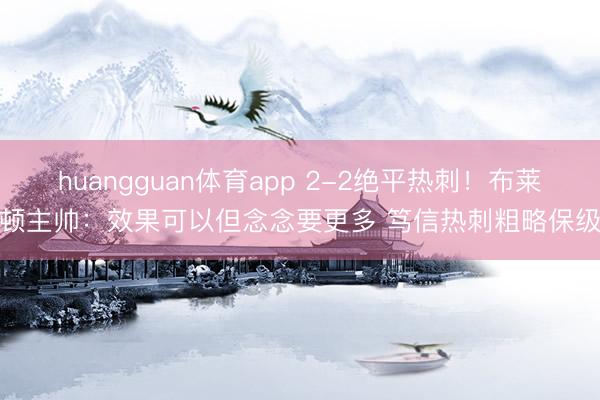 huangguan体育app 2-2绝平热刺！布莱顿主帅：效果可以但念念要更多 笃信热刺粗略保级