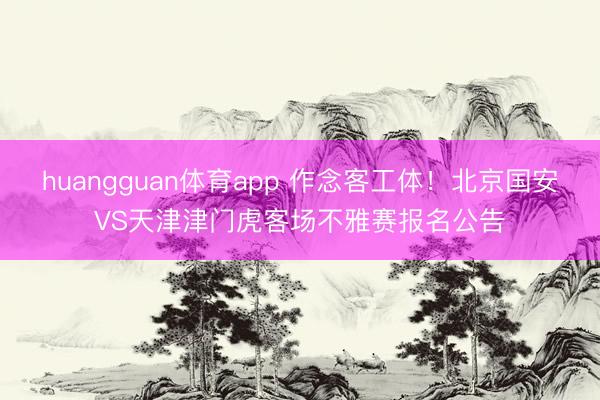 huangguan体育app 作念客工体!北京国安VS天津津门虎客场不雅赛报名公告