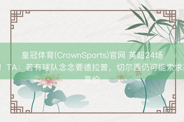 皇冠体育(CrownSports)官网 英超24场1球!TA:若有球队念念要德拉普,切尔西仍可能索求高价