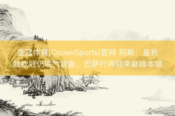 皇冠体育(CrownSports)官网 阿斯：虽折戟欧冠仍底气皆备，巴萨行将迎来巅峰本领