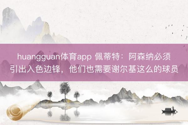 huangguan体育app 佩蒂特:阿森纳必须引出入色边锋,他们也需要谢尔基这么的球员