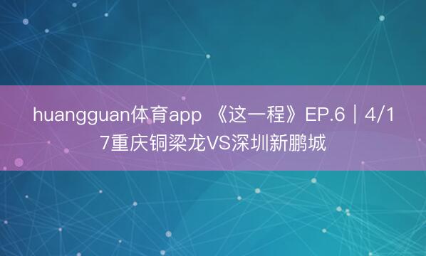 huangguan体育app 《这一程》EP.6｜4/17重庆铜梁龙VS深圳新鹏城