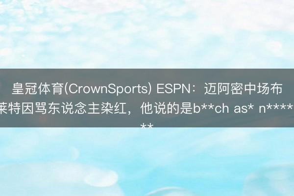 皇冠体育(CrownSports) ESPN:迈阿密中场布莱特因骂东说念主染红,他说的是b**ch as* n*****