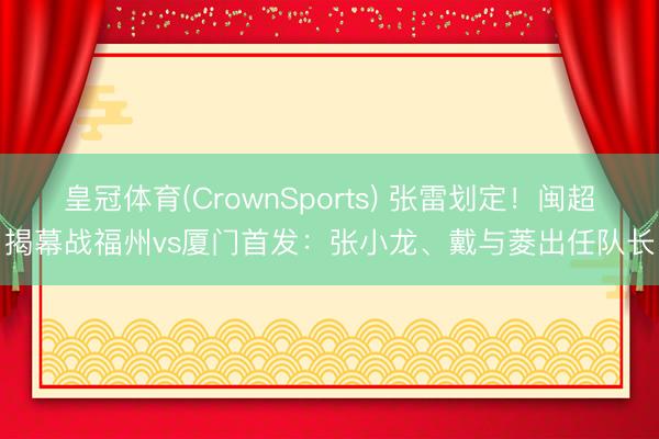 皇冠体育(CrownSports) 张雷划定！闽超揭幕战福州vs厦门首发：张小龙、戴与菱出任队长