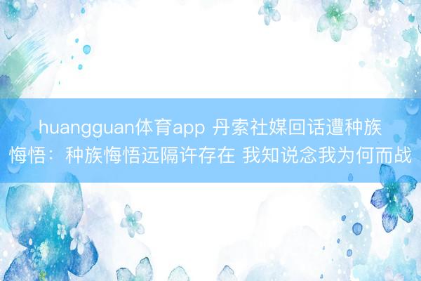 huangguan体育app 丹索社媒回话遭种族悔悟:种族悔悟远隔许存在 我知说念我为何而战