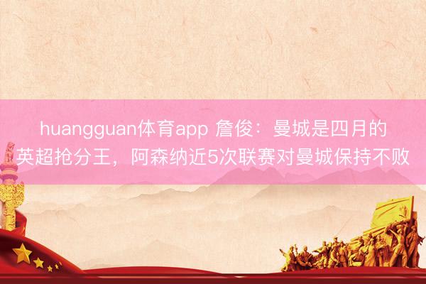 huangguan体育app 詹俊：曼城是四月的英超抢分王，阿森纳近5次联赛对曼城保持不败