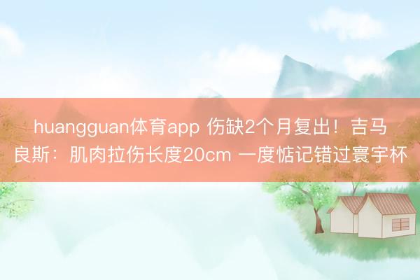 huangguan体育app 伤缺2个月复出！吉马良斯：肌肉拉伤长度20cm 一度惦记错过寰宇杯
