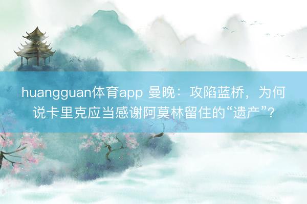 huangguan体育app 曼晚：攻陷蓝桥，为何说卡里克应当感谢阿莫林留住的“遗产”？