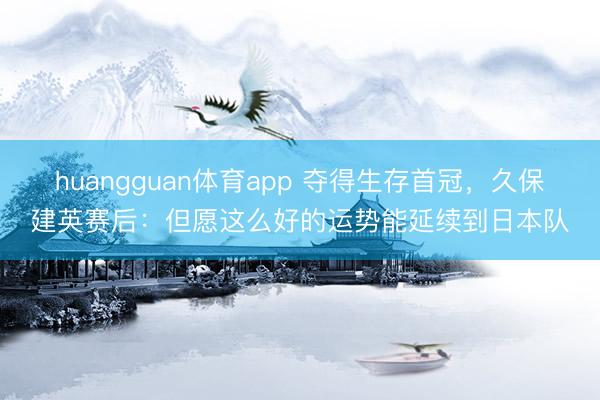 huangguan体育app 夺得生存首冠，久保建英赛后：但愿这么好的运势能延续到日本队