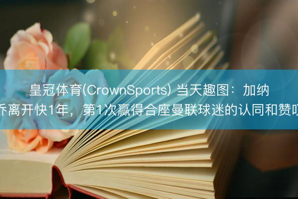皇冠体育(CrownSports) 当天趣图：加纳乔离开快1年，第1次赢得合座曼联球迷的认同和赞叹