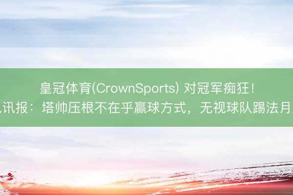 皇冠体育(CrownSports) 对冠军痴狂！电讯报：塔帅压根不在乎赢球方式，无视球队踢法月旦