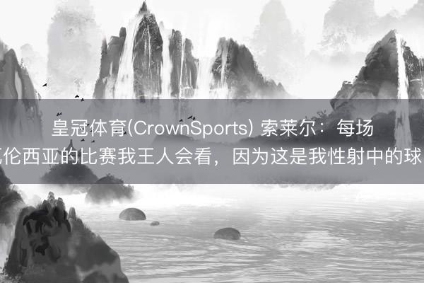 皇冠体育(CrownSports) 索莱尔：每场瓦伦西亚的比赛我王人会看，因为这是我性射中的球队