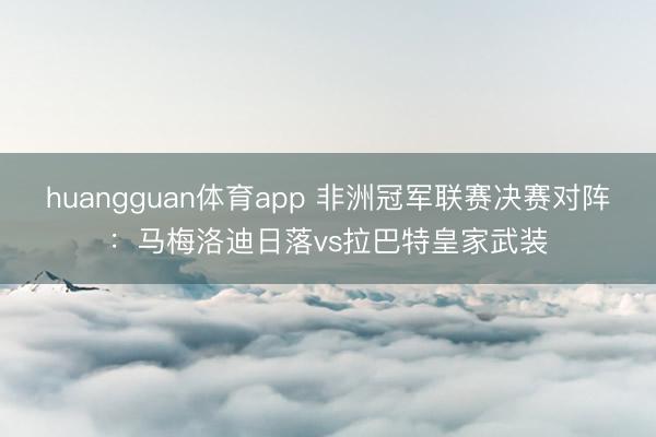 huangguan体育app 非洲冠军联赛决赛对阵：马梅洛迪日落vs拉巴特皇家武装