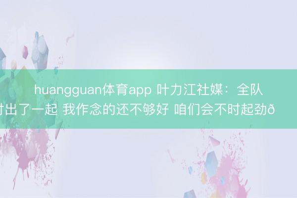 huangguan体育app 叶力江社媒：全队付出了一起 我作念的还不够好 咱们会不时起劲💪