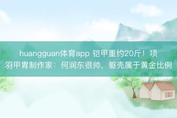huangguan体育app 铠甲重约20斤！项羽甲胄制作家：何润东很帅，躯壳属于黄金比例