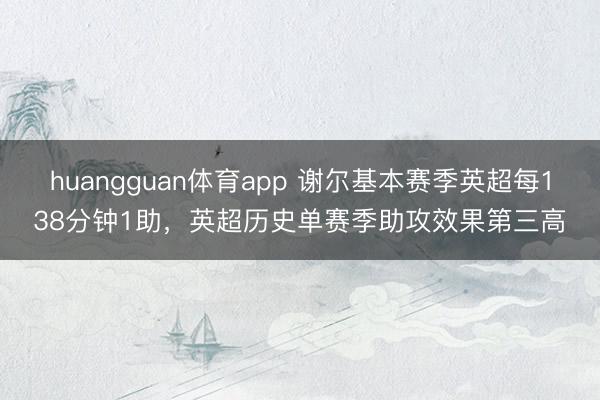 huangguan体育app 谢尔基本赛季英超每138分钟1助，英超历史单赛季助攻效果第三高