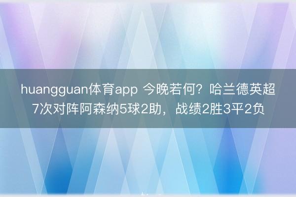 huangguan体育app 今晚若何？哈兰德英超7次对阵阿森纳5球2助，战绩2胜3平2负