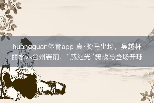 huangguan体育app 真·骑马出场，吴越杯丽水vs台州赛前，“戚继光”骑战马登场开球