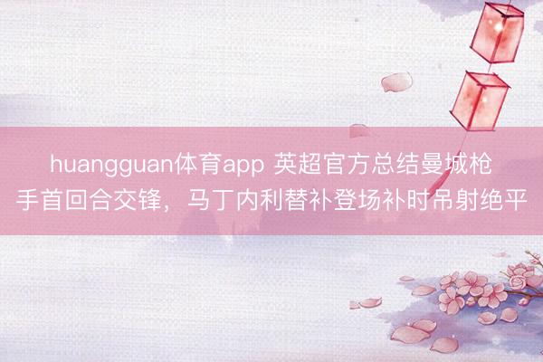 huangguan体育app 英超官方总结曼城枪手首回合交锋，马丁内利替补登场补时吊射绝平