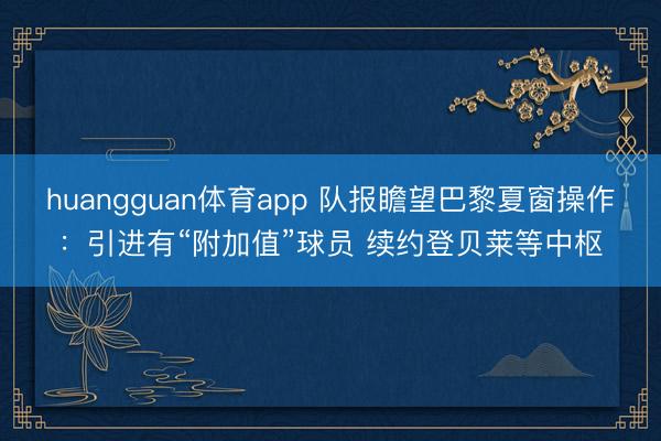 huangguan体育app 队报瞻望巴黎夏窗操作:引进有“附加值”球员 续约登贝莱等中枢