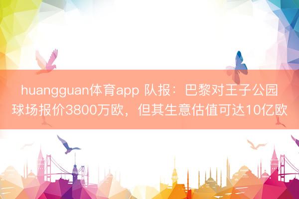 huangguan体育app 队报:巴黎对王子公园球场报价3800万欧,但其生意估值可达10亿欧