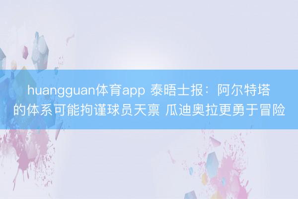 huangguan体育app 泰晤士报：阿尔特塔的体系可能拘谨球员天禀 瓜迪奥拉更勇于冒险