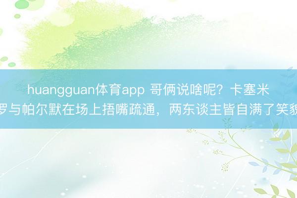 huangguan体育app 哥俩说啥呢？卡塞米罗与帕尔默在场上捂嘴疏通，两东谈主皆自满了笑貌