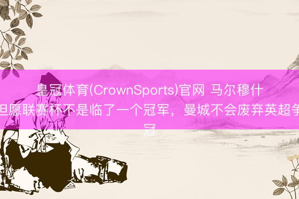 皇冠体育(CrownSports)官网 马尔穆什：但愿联赛杯不是临了一个冠军，曼城不会废弃英超争冠