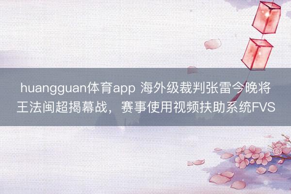 huangguan体育app 海外级裁判张雷今晚将王法闽超揭幕战，赛事使用视频扶助系统FVS
