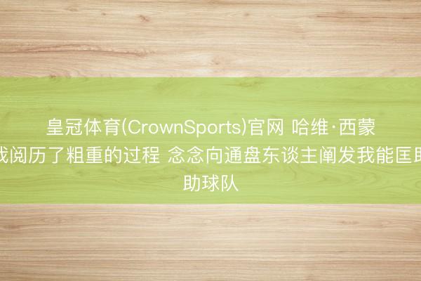 皇冠体育(CrownSports)官网 哈维·西蒙斯：我阅历了粗重的过程 念念向通盘东谈主阐发我能匡助球队