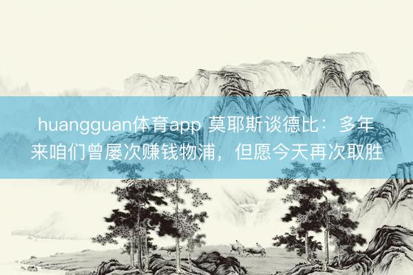 huangguan体育app 莫耶斯谈德比：多年来咱们曾屡次赚钱物浦，但愿今天再次取胜