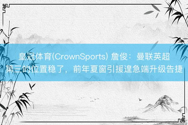 皇冠体育(CrownSports) 詹俊:曼联英超第三的位置稳了,前年夏窗引援遑急端升级告捷