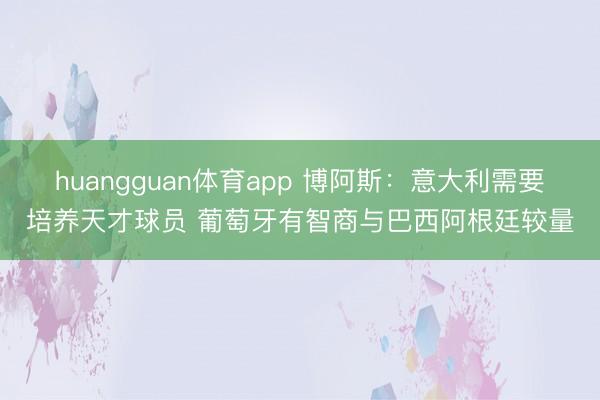 huangguan体育app 博阿斯：意大利需要培养天才球员 葡萄牙有智商与巴西阿根廷较量