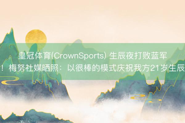 皇冠体育(CrownSports) 生辰夜打败蓝军！梅努社媒晒照：以很棒的模式庆祝我方21岁生辰
