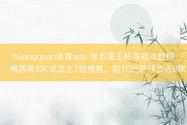 huangguan体育app 球员国王杯夺冠次数榜：梅西等5东说念主7冠居首，前10巴萨球员占8席