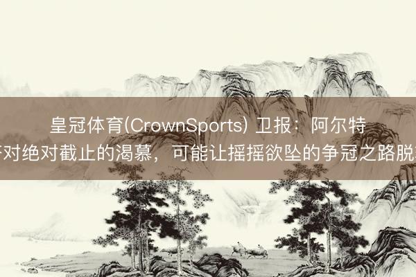 皇冠体育(CrownSports) 卫报：阿尔特塔对绝对截止的渴慕，可能让摇摇欲坠的争冠之路脱轨