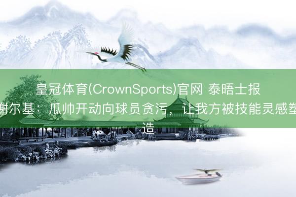 皇冠体育(CrownSports)官网 泰晤士报谈谢尔基：瓜帅开动向球员贪污，让我方被技能灵感塑造