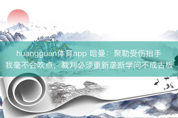huangguan体育app 哈曼：聚勒受伤抬手我毫不会吹点，裁判必须重新垄断学问不成古板
