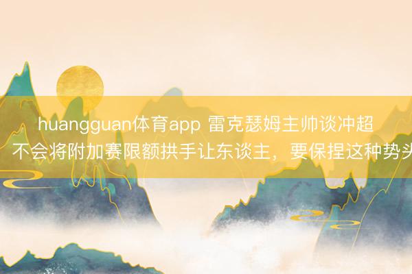 huangguan体育app 雷克瑟姆主帅谈冲超:不会将附加赛限额拱手让东谈主,要保捏这种势头