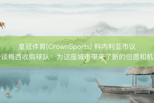 皇冠体育(CrownSports) 科内利亚市议会谈梅西收购球队:为这座城市带来了新的但愿和机遇