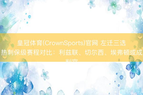 皇冠体育(CrownSports)官网 左迁三选一!热刺保级赛程对比:利兹联、切尔西、埃弗顿或成判官