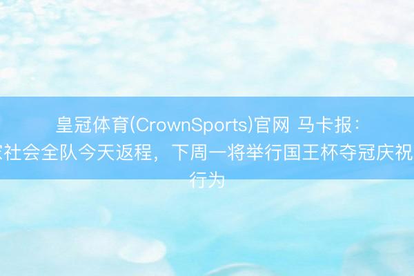 皇冠体育(CrownSports)官网 马卡报：皇家社会全队今天返程，下周一将举行国王杯夺冠庆祝行为