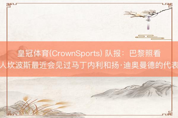皇冠体育(CrownSports) 队报：巴黎照看人坎波斯最近会见过马丁内利和扬·迪奥曼德的代表