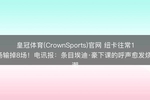 皇冠体育(CrownSports)官网 纽卡往常11场输掉8场！电讯报：条目埃迪·豪下课的呼声愈发烧潮